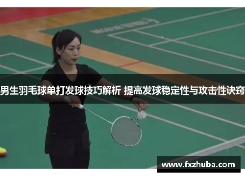 男生羽毛球单打发球技巧解析 提高发球稳定性与攻击性诀窍