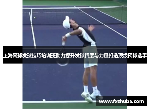 上海网球发球技巧培训班助力提升发球精度与力量打造顶级网球选手