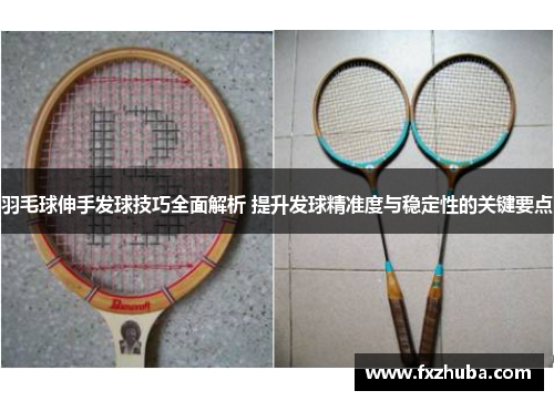 羽毛球伸手发球技巧全面解析 提升发球精准度与稳定性的关键要点