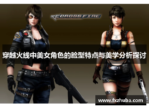 穿越火线中美女角色的脸型特点与美学分析探讨
