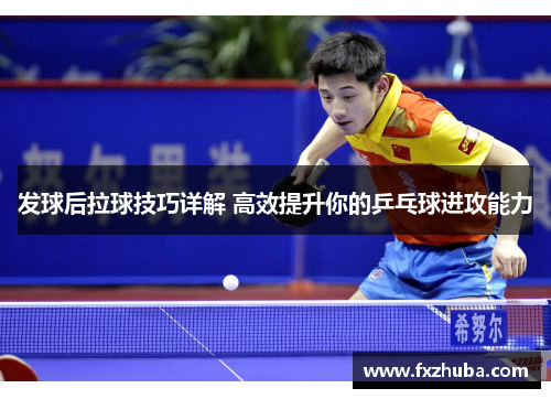 发球后拉球技巧详解 高效提升你的乒乓球进攻能力