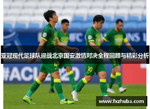 亚冠现代足球队迎战北京国安激情对决全程回顾与精彩分析