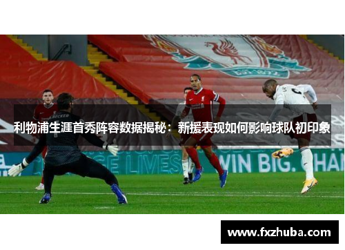 利物浦生涯首秀阵容数据揭秘：新援表现如何影响球队初印象