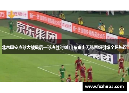北京国安点球大战最后一球决胜时刻 山东泰山无缘晋级引爆全场热议